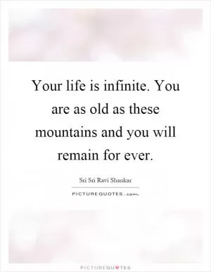Your life is infinite. You are as old as these mountains and you will remain for ever Picture Quote #1