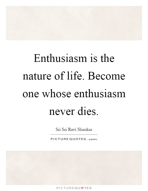 Enthusiasm is the nature of life. Become one whose enthusiasm never dies Picture Quote #1
