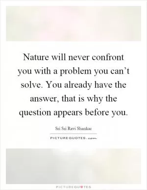Nature will never confront you with a problem you can’t solve. You already have the answer, that is why the question appears before you Picture Quote #1