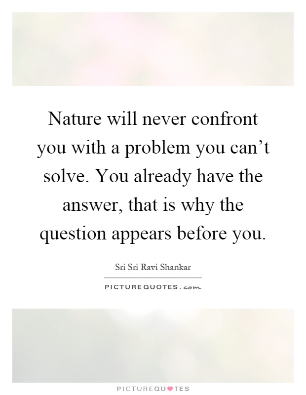 Nature will never confront you with a problem you can't solve. You already have the answer, that is why the question appears before you Picture Quote #1