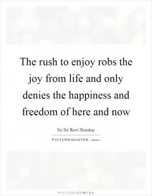 The rush to enjoy robs the joy from life and only denies the happiness and freedom of here and now Picture Quote #1