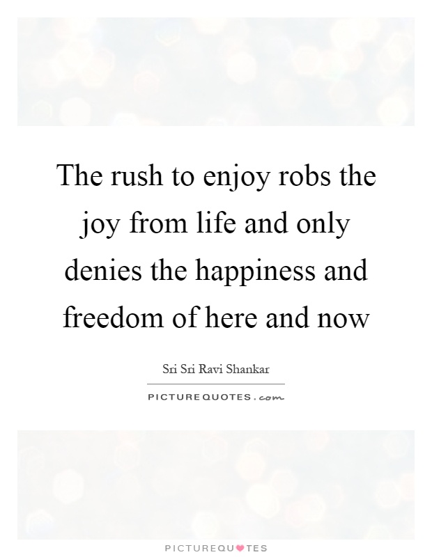 The rush to enjoy robs the joy from life and only denies the happiness and freedom of here and now Picture Quote #1