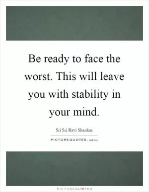 Be ready to face the worst. This will leave you with stability in your mind Picture Quote #1