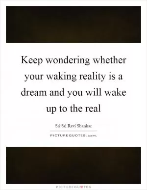 Keep wondering whether your waking reality is a dream and you will wake up to the real Picture Quote #1