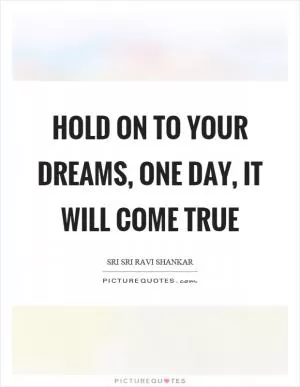 Hold on to your dreams, one day, it will come true Picture Quote #1
