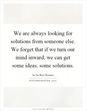 We are always looking for solutions from someone else. We forget that if we turn our mind inward, we can get some ideas, some solutions Picture Quote #1