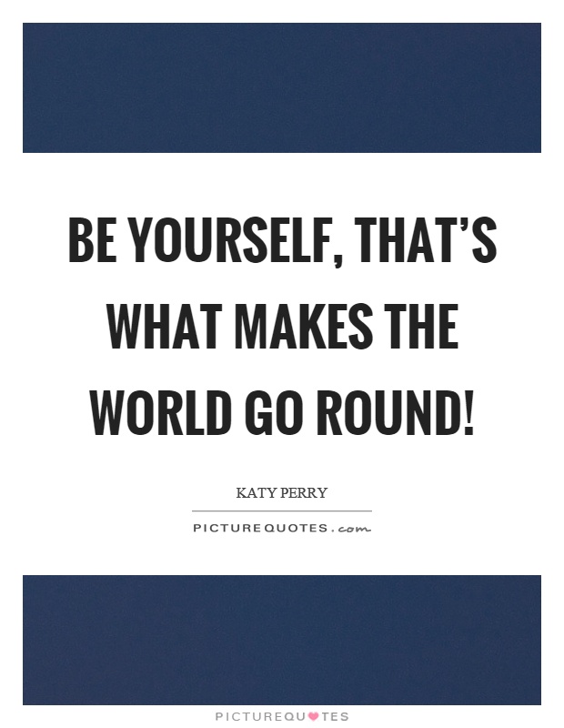 Be yourself, that's what makes the world go round! Picture Quote #1