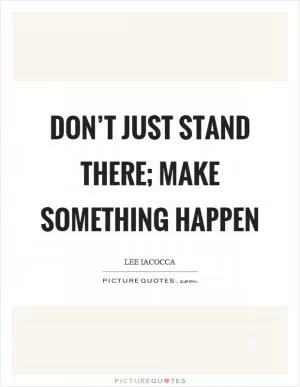 Don’t just stand there; make something happen Picture Quote #1