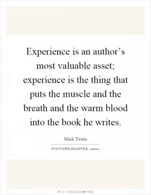 Experience is an author’s most valuable asset; experience is the thing that puts the muscle and the breath and the warm blood into the book he writes Picture Quote #1