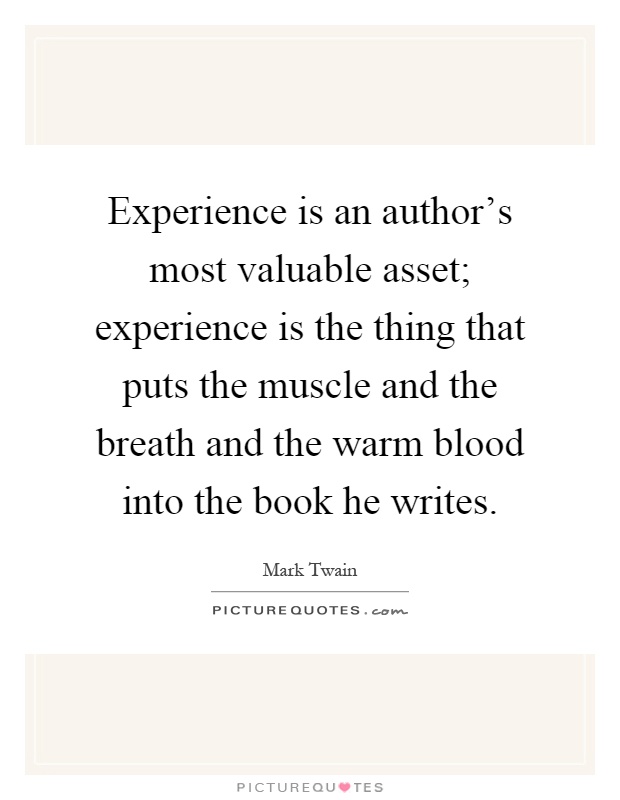 Experience is an author's most valuable asset; experience is the thing that puts the muscle and the breath and the warm blood into the book he writes Picture Quote #1