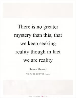 There is no greater mystery than this, that we keep seeking reality though in fact we are reality Picture Quote #1