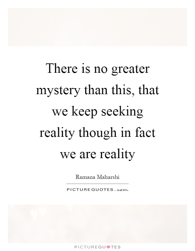There is no greater mystery than this, that we keep seeking reality though in fact we are reality Picture Quote #1