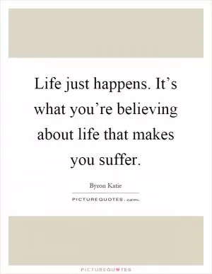 Life just happens. It’s what you’re believing about life that makes you suffer Picture Quote #1