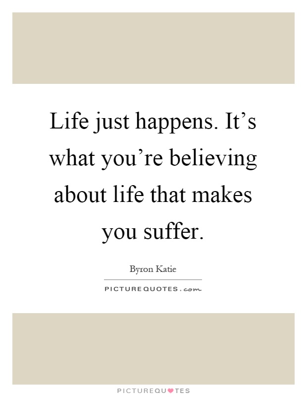 Life just happens. It's what you're believing about life that makes you suffer Picture Quote #1