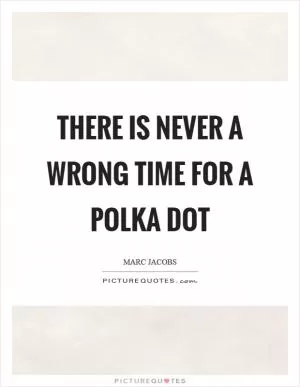 There is never a wrong time for a polka dot Picture Quote #1