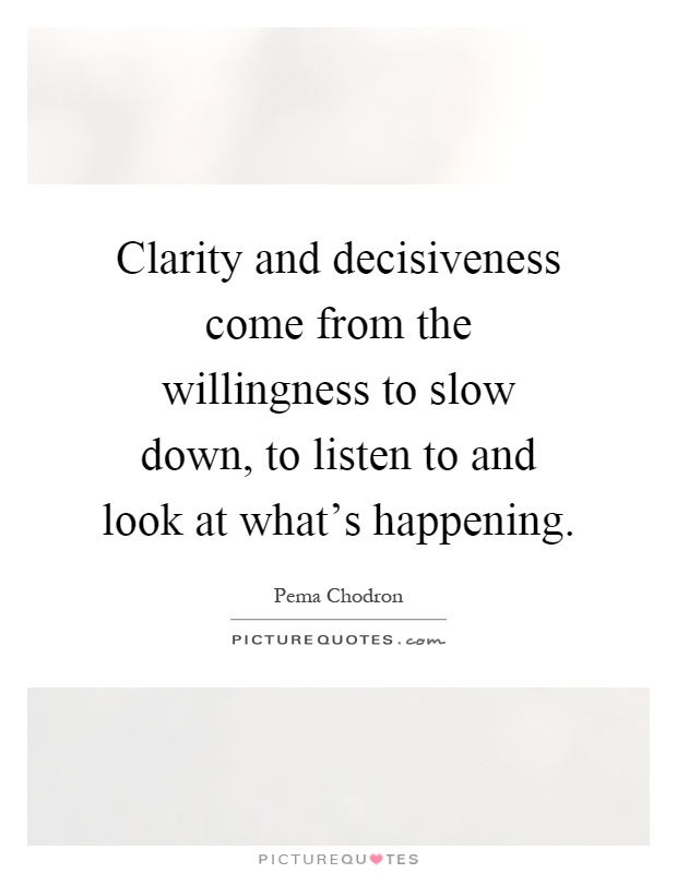 Clarity and decisiveness come from the willingness to slow down, to listen to and look at what's happening Picture Quote #1