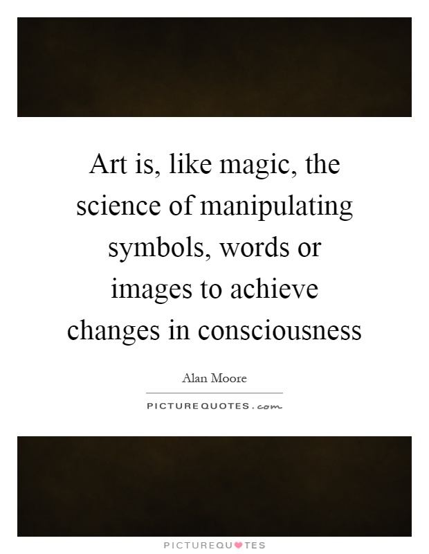 Art is, like magic, the science of manipulating symbols, words or images to achieve changes in consciousness Picture Quote #1