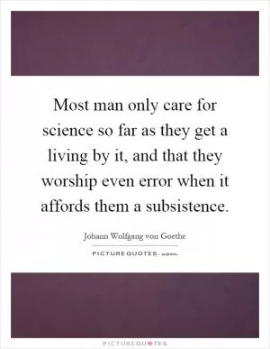 Most man only care for science so far as they get a living by it, and that they worship even error when it affords them a subsistence Picture Quote #1