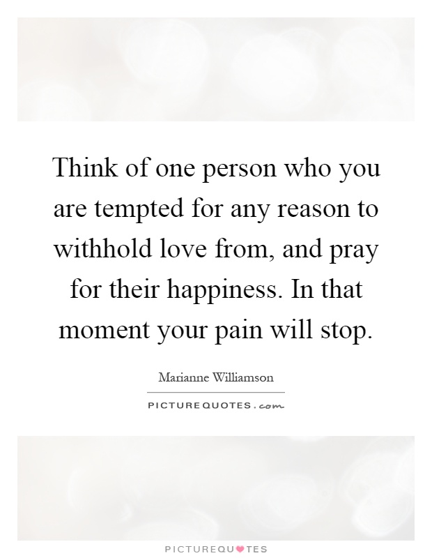 Think of one person who you are tempted for any reason to withhold love from, and pray for their happiness. In that moment your pain will stop Picture Quote #1