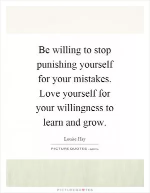 Be willing to stop punishing yourself for your mistakes. Love yourself for your willingness to learn and grow Picture Quote #1