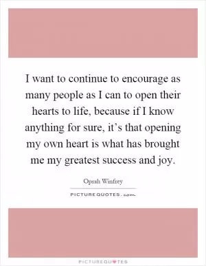 I want to continue to encourage as many people as I can to open their hearts to life, because if I know anything for sure, it’s that opening my own heart is what has brought me my greatest success and joy Picture Quote #1