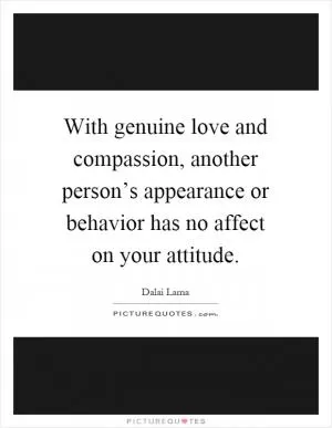 With genuine love and compassion, another person’s appearance or behavior has no affect on your attitude Picture Quote #1