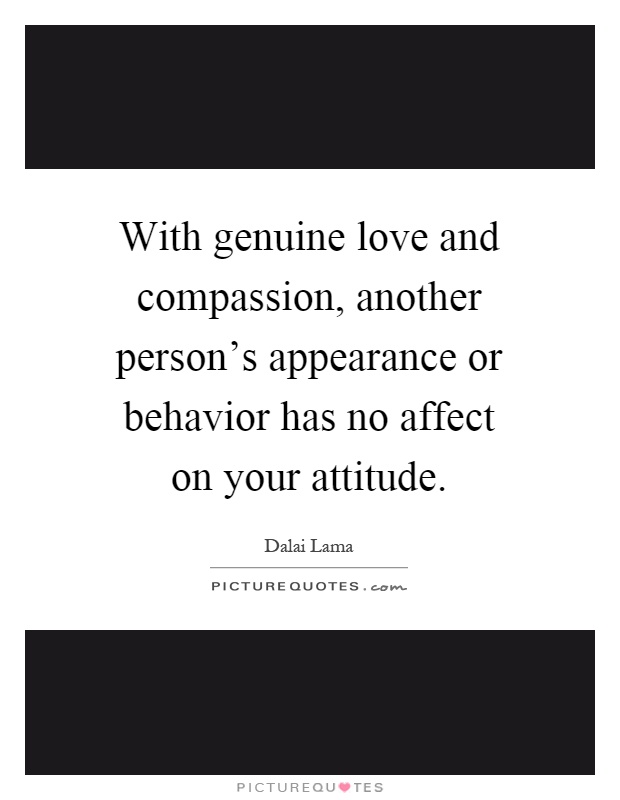 With genuine love and compassion, another person's appearance or behavior has no affect on your attitude Picture Quote #1