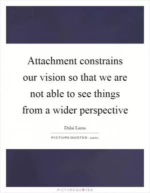 Attachment constrains our vision so that we are not able to see things from a wider perspective Picture Quote #1
