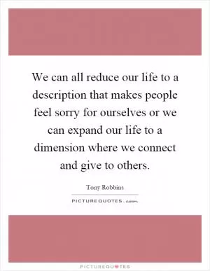 We can all reduce our life to a description that makes people feel sorry for ourselves or we can expand our life to a dimension where we connect and give to others Picture Quote #1