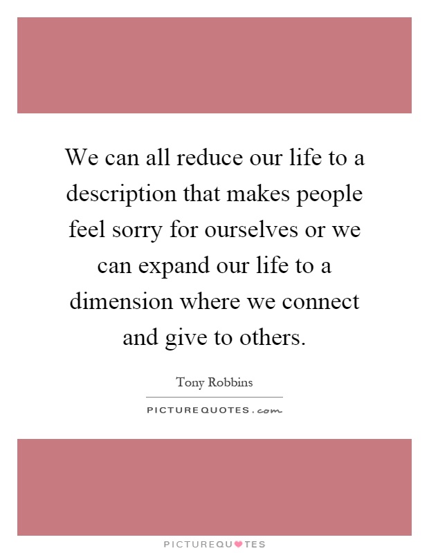 We can all reduce our life to a description that makes people feel sorry for ourselves or we can expand our life to a dimension where we connect and give to others Picture Quote #1