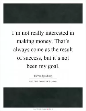 I’m not really interested in making money. That’s always come as the result of success, but it’s not been my goal Picture Quote #1