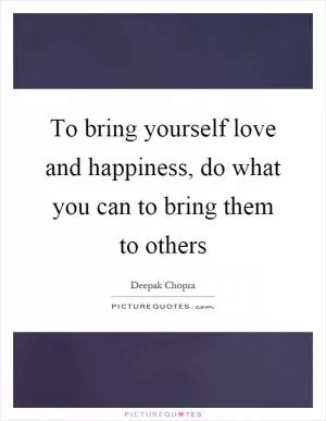 To bring yourself love and happiness, do what you can to bring them to others Picture Quote #1