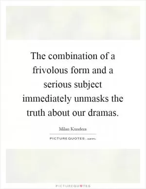 The combination of a frivolous form and a serious subject immediately unmasks the truth about our dramas Picture Quote #1