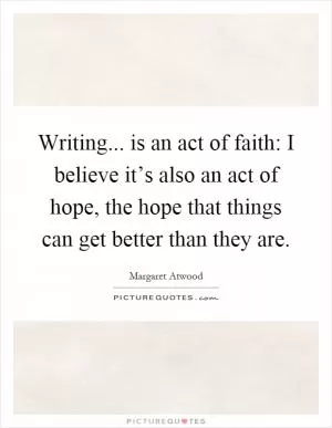 Writing... is an act of faith: I believe it’s also an act of hope, the hope that things can get better than they are Picture Quote #1