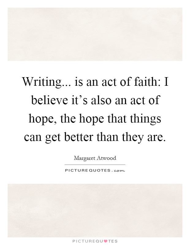 Writing... is an act of faith: I believe it's also an act of hope, the hope that things can get better than they are Picture Quote #1