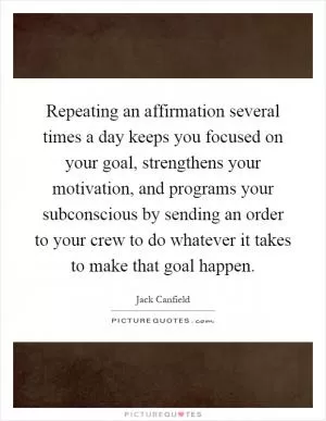 Repeating an affirmation several times a day keeps you focused on your goal, strengthens your motivation, and programs your subconscious by sending an order to your crew to do whatever it takes to make that goal happen Picture Quote #1