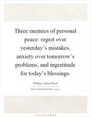 Three enemies of personal peace: regret over yesterday’s mistakes, anxiety over tomorrow’s problems, and ingratitude for today’s blessings Picture Quote #1