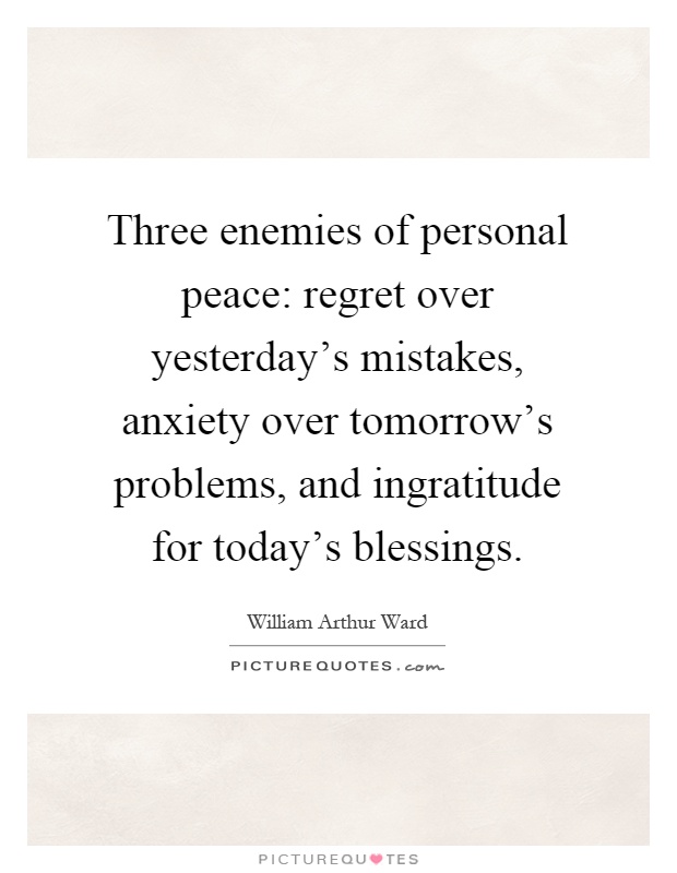 Three enemies of personal peace: regret over yesterday's mistakes, anxiety over tomorrow's problems, and ingratitude for today's blessings Picture Quote #1