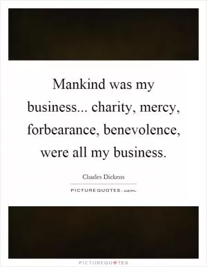 Mankind was my business... charity, mercy, forbearance, benevolence, were all my business Picture Quote #1