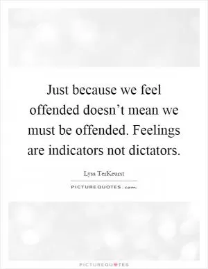 Just because we feel offended doesn’t mean we must be offended. Feelings are indicators not dictators Picture Quote #1