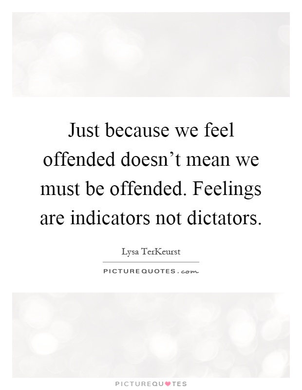 Just because we feel offended doesn't mean we must be offended. Feelings are indicators not dictators Picture Quote #1