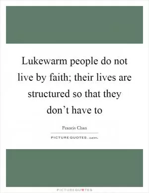 Lukewarm people do not live by faith; their lives are structured so that they don’t have to Picture Quote #1