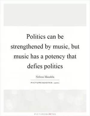 Politics can be strengthened by music, but music has a potency that defies politics Picture Quote #1