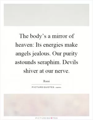 The body’s a mirror of heaven: Its energies make angels jealous. Our purity astounds seraphim. Devils shiver at our nerve Picture Quote #1