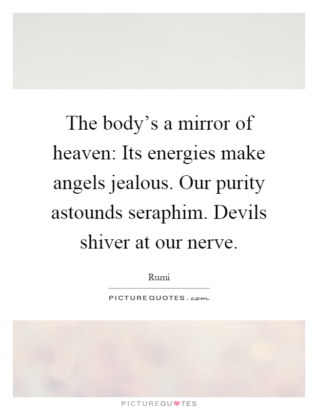 The body's a mirror of heaven: Its energies make angels jealous. Our purity astounds seraphim. Devils shiver at our nerve Picture Quote #1