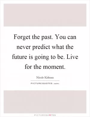 Forget the past. You can never predict what the future is going to be. Live for the moment Picture Quote #1