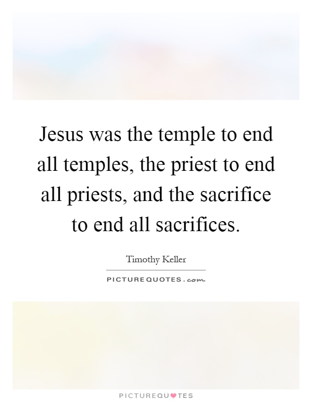 Jesus was the temple to end all temples, the priest to end all priests, and the sacrifice to end all sacrifices Picture Quote #1