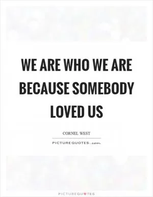 We are who we are because somebody loved us Picture Quote #1