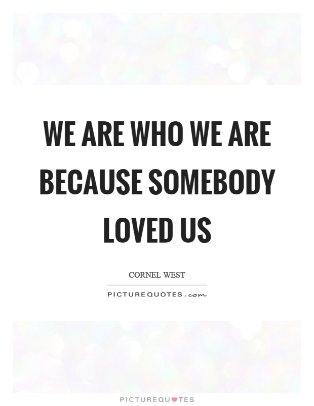 We are who we are because somebody loved us Picture Quote #1
