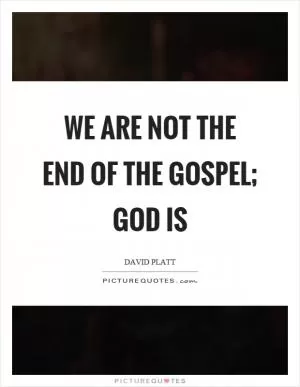 We are not the end of the gospel; God is Picture Quote #1